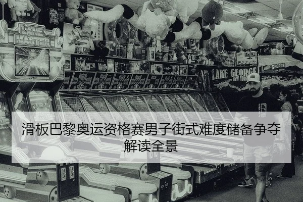 滑板巴黎奥运资格赛男子街式难度储备争夺解读全景